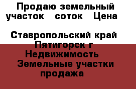 Продаю земельный участок 7 соток › Цена ­ 3 500 000 - Ставропольский край, Пятигорск г. Недвижимость » Земельные участки продажа   